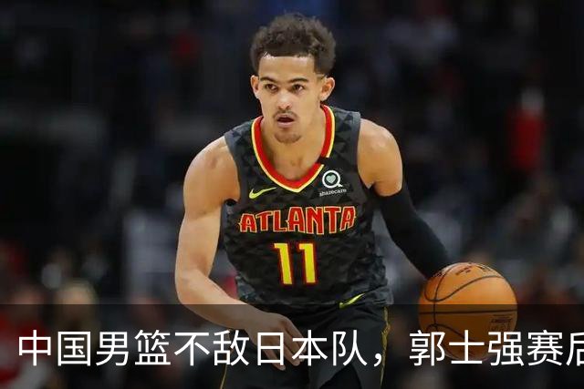 中国男篮不敌日本队，郭士强赛后发声