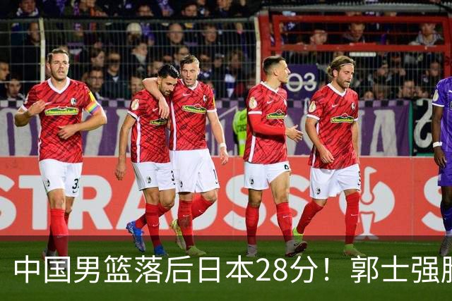 中国男篮落后日本28分！郭士强脸色铁青+低头无奈，陷入绝境